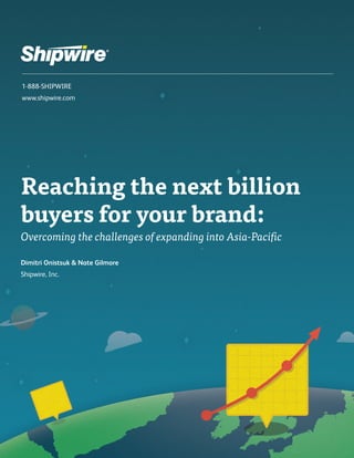 Reaching the next billion buyers for your brand: 
Overcoming the challenges of expanding into Asia-Pacific 
Dimitri Onistsuk & Nate Gilmore 
Shipwire, Inc. 
1-888-SHIPWIRE www.shipwire.com  