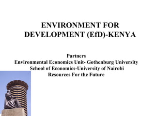 ENVIRONMENT FOR DEVELOPMENT (EfD)-KENYA Partners Environmental Economics Unit- Gothenburg University School of Economics-University of Nairobi Resources For the Future 