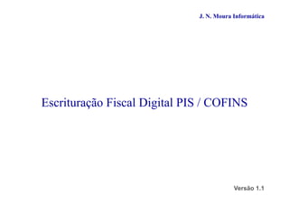 J. N. Moura Informática




Escrituração Fiscal Digital PIS / COFINS




                                          Versão 1.1
 