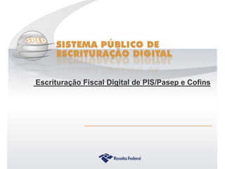 Escrituração Fiscal Digital de PIS/Pasep e Cofins




         Sistema Público de Escrituração Digital
 