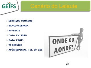 Cenário do Leiaute

 SERVIÇOS TOMADOS

 BANCO/AGENCIA

 NF/SERIE

 DATA EMISSÃO

 DATA PAGTº.

 TP SERVIÇO

 APÓS.ESPECIAL|( 15, 20, 25)




                                23
 