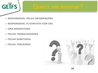 Quem vai assinar?
 RESPONSÁVEL PELAS INFORMAÇÕES

 RESPONSÁVEL P/CONTATO COM CRC

 UMA ASSINATURA

 FOLHA TRABALHADORES

 FOLHA DIRETORIA

 FOLHA TERCEIROS




                                  24
 