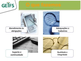 O que fazemos



Atendimento às              Adequações e
  obrigações                 Cadastros




   Suporte e                 Qualidade e
 continuidade                Integridade
 