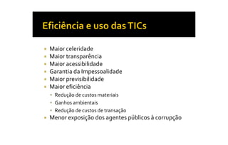 ¡    Maior celeridade 
¡    Maior transparência 
¡    Maior acessibilidade 
¡    Garantia da Impessoalidade 
¡    Maior previsibilidade 
¡    Maior eficiência 
     §  Redução de custos materiais 
     §  Ganhos ambientais 
     §  Redução de custos de transação 
¡    Menor exposição dos agentes públicos à corrupção
 