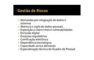 ¡  Demandas por integração de dados e 
   sistemas 
¡  Abertura x sigilo de dados pessoais 
¡  Exposição a cibercrimes e vulnerabilidades 
¡  Exclusão digital 
¡  Excessos regulatórios 
¡  Certificação eletrônica 
¡  Dependência tecnologica 
¡  Capacidade versus demanda 
¡  Especialização técnica do Quadro de Pessoal
 