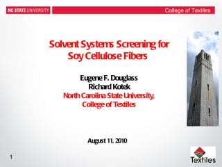 Solvent Systems Screening for Soy Cellulose Fibers  Eugene F. Douglass Richard Kotek North Carolina State University, College of Textiles College of Textiles August 11, 2010 1 