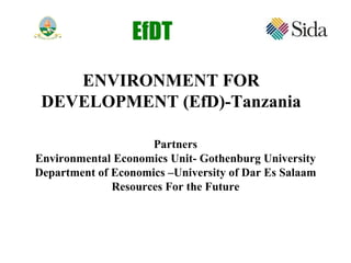 ENVIRONMENT FOR DEVELOPMENT (EfD)-Tanzania Partners Environmental Economics Unit- Gothenburg University Department of Economics –University of Dar Es Salaam Resources For the Future EfDT 