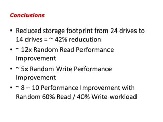 ConclusionsReduced storage footprint from 24 drives to 14 drives = ~ 42% reducution~ 12x Random Read Performance Improvement~ 5x Random Write Performance Improvement~ 8 – 10 Performance Improvement with Random 60% Read / 40% Write workload