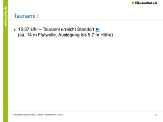 www.oeko.de

Tsunami I
●

15:37 Uhr – Tsunami erreicht Standort ►
(ca. 14 m Flutwelle, Auslegung bis 5,7 m Höhe)

Fukushima und kein Ende│C. Pistner│Darmstadt│07.10.2013

20

 