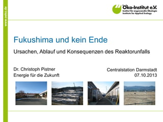 www.oeko.de

Fukushima und kein Ende
Ursachen, Ablauf und Konsequenzen des Reaktorunfalls
Dr. Christoph Pistner
Energie für die Zukunft

Centralstation Darmstadt
07.10.2013

 
