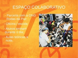 ESPAÇO COLABORATIVO
- Parceria com a ONG
Rodas da Paz;
- Oficina / escola;
- Alunos treinam
durante o dia;
- Aulas teóricas a
noite.
 