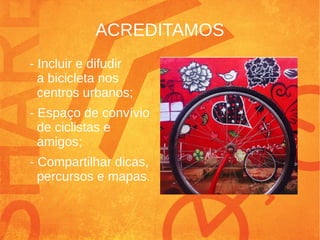 ACREDITAMOS
- Incluir e difudir
a bicicleta nos
centros urbanos;
- Espaço de convívio
de ciclistas e
amigos;
- Compartilhar dicas,
percursos e mapas.
 
