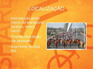 LOCALIZAÇÃO
- Intersecção entre
meios de transporte
(ônibus, metrô,
carro);
- Grande circulação
de pessoas;
- Asa Norte ou Asa
Sul.
 