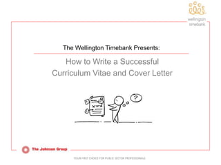 YOUR FIRST CHOICE FOR PUBLIC SECTOR PROFESSIONALS
The Wellington Timebank Presents:
How to Write a Successful
Curriculum Vitae and Cover Letter
 