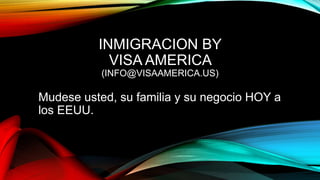 INMIGRACION BY
VISA AMERICA
(INFO@VISAAMERICA.US)
Mudese usted, su familia y su negocio HOY a
los EEUU.
 