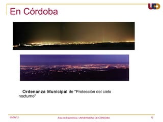 En Córdoba




       Ordenanza Municipal de "Protección del cielo
       nocturno"




05/08/12                  Area de Electrónica. UNIVERSIDAD DE CÓRDOBA.   12
 
