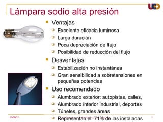 Lámpara sodio alta presión
              Ventajas
                  Excelente eficacia luminosa
                  Larga duración
                  Poca depreciación de flujo
                  Posibilidad de reducción del flujo
              Desventajas
                  Estabilización no instantánea
                  Gran sensibilidad a sobretensiones en
                   pequeñas potencias
              Uso recomendado
                  Alumbrado exterior: autopistas, calles,
                  Alumbrado interior industrial, deportes
                  Túneles, grandes áreas
05/08/12          Representan el 71% de las instaladas
                   Area de Electrónica. UNIVERSIDAD DE CÓRDOBA.   21
 