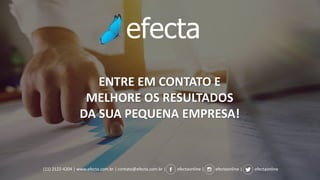 ENTRE EM CONTATO E
MELHORE OS RESULTADOS
DA SUA PEQUENA EMPRESA!
(11) 2122-4204 | www.efecta.com.br | contato@efecta.com.br | efectaonline | efectaonline | efectaonline
 