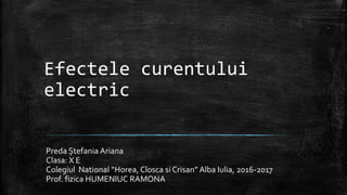 Efectele curentului
electric
Preda Ștefania Ariana
Clasa: X E
Colegiul National “Horea, Closca si Crisan” Alba Iulia, 2016-2017
Prof. fizica HUMENIUC RAMONA
 