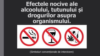 Efectele nocive ale
alcoolului, tutunului și
drogurilor asupra
organismului.
(Simboluri convenționale de interzicere)
 