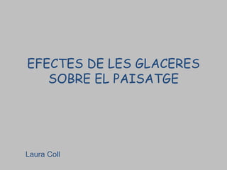 EFECTES DE LES GLACERES
   SOBRE EL PAISATGE




Laura Coll
 