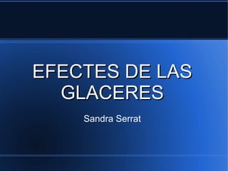 EFECTES DE LASEFECTES DE LAS
GLACERESGLACERES
Sandra Serrat
 
