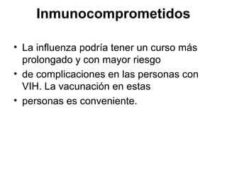 Inmunocomprometidos
• La influenza podría tener un curso más
prolongado y con mayor riesgo
• de complicaciones en las personas con
VIH. La vacunación en estas
• personas es conveniente.

 