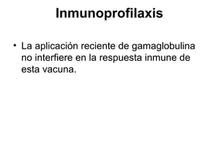 Inmunoprofilaxis
• La aplicación reciente de gamaglobulina
no interfiere en la respuesta inmune de
esta vacuna.

 