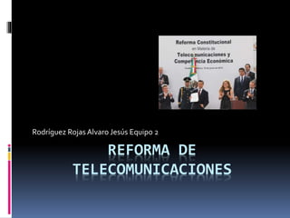 Rodríguez Rojas Alvaro Jesús Equipo 2 
REFORMA DE 
TELECOMUNICACIONES 
 