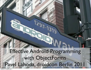 Effective Android Programming
                 with ObjectForms
        Pavel Lahoda, droidcon Berlin 2011
čtvrtek, 24. března 2011
 