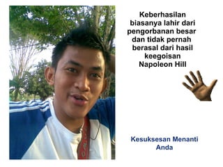 Keberhasilan biasanya lahir dari pengorbanan besar  dan tidak pernah  berasal dari hasil keegoisan Napoleon Hill Kesuksesan Menanti Anda 