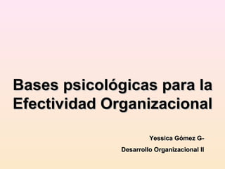 Bases psicológicas para la
Efectividad Organizacional
Yessica Gómez GDesarrollo Organizacional II

 