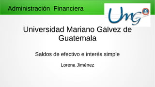 Administración Financiera
Universidad Mariano Gálvez de
Guatemala
Saldos de efectivo e interés simple
Lorena Jiménez
 
