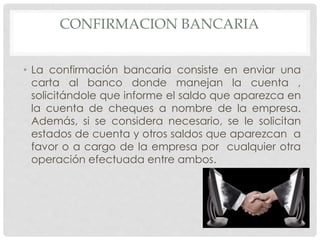 CONFIRMACION BANCARIA
• La confirmación bancaria consiste en enviar una
carta al banco donde manejan la cuenta ,
solicitán...