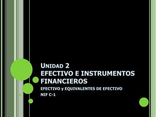 UNIDAD 2
EFECTIVO E INSTRUMENTOS
FINANCIEROS
EFECTIVO y EQUIVALENTES DE EFECTIVO
NIF C-1
 