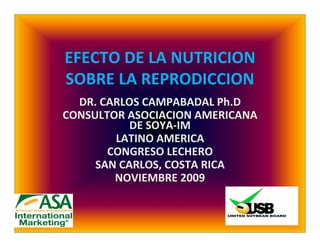 EFECTO DE LA NUTRICION 
SOBRE LA REPRODICCION
  DR. CARLOS CAMPABADAL Ph.D
CONSULTOR ASOCIACION AMERICANA 
           DE SOYA‐IM
        LATINO AMERICA
       CONGRESO LECHERO
     SAN CARLOS, COSTA RICA
        NOVIEMBRE 2009
 