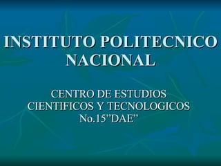 INSTITUTO POLITECNICO NACIONAL CENTRO DE ESTUDIOS CIENTIFICOS Y TECNOLOGICOS No.15”DAE” 