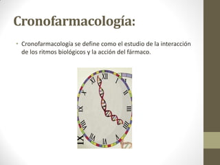 Cronofarmacología:
• Cronofarmacología se define como el estudio de la interacción
de los ritmos biológicos y la acción del fármaco.
 