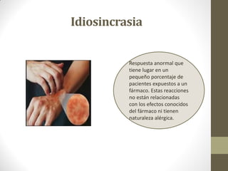 Idiosincrasia
Respuesta anormal que
tiene lugar en un
pequeño porcentaje de
pacientes expuestos a un
fármaco. Estas reacciones
no están relacionadas
con los efectos conocidos
del fármaco ni tienen
naturaleza alérgica.
 