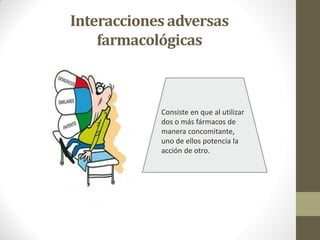 Interacciones adversas
farmacológicas
Consiste en que al utilizar
dos o más fármacos de
manera concomitante,
uno de ellos potencia la
acción de otro.
 