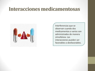 Interacciones medicamentosas
Interferencias que se
observan cuando dos
medicamentos o varios son
administrados de manera
simultánea. Las
interacciones pueden ser
favorables o desfavorables.
 