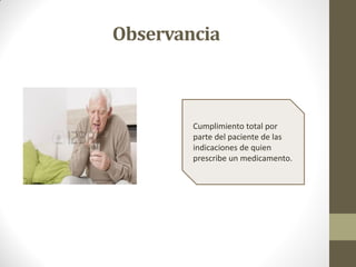 Observancia
Cumplimiento total por
parte del paciente de las
indicaciones de quien
prescribe un medicamento.
 