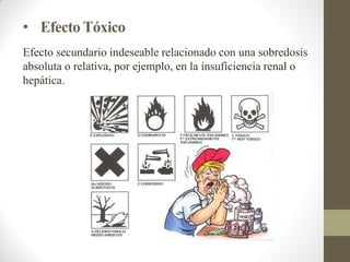 • Efecto Tóxico
Efecto secundario indeseable relacionado con una sobredosis
absoluta o relativa, por ejemplo, en la insuficiencia renal o
hepática.
 