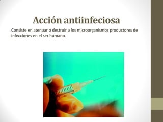 Acción antiinfeciosa
Consiste en atenuar o destruir a los microorganismos productores de
infecciones en el ser humano.
 