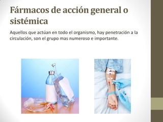 Fármacos de acción general o
sistémica
Aquellos que actúan en todo el organismo, hay penetración a la
circulación, son el grupo mas numeroso e importante.
 