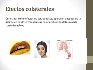 Efectos colaterales
Conocidos como efectos no terapéuticos, aparecen después de la
aplicación de dosis terapéuticas en una situación determinada
son indeseables.
 