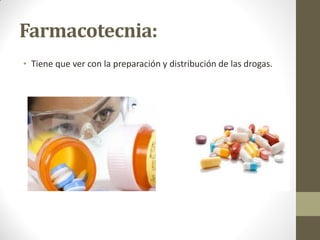 Farmacotecnia:
• Tiene que ver con la preparación y distribución de las drogas.
 