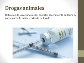 Drogas animales
Utilización de los órganos de los animales generalmente en forma de
polvo: polvo de tiroides, extracto de hígado
 