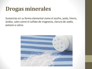 Drogas minerales
Sustancias en su forma elemental como el azufre, yodo, hierro,
ácidos, sales como el sulfato de magnesio, cloruro de sodio,
potasio o calcio.
 