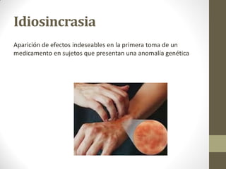 Idiosincrasia
Aparición de efectos indeseables en la primera toma de un
medicamento en sujetos que presentan una anomalía genética
 